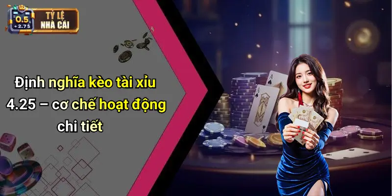 Định nghĩa kèo tài xỉu 4.25 – cơ chế hoạt động chi tiết