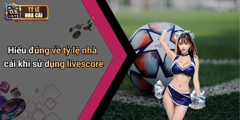Hiểu đúng về tỷ lệ nhà cái khi sử dụng livescore