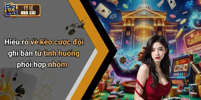 Hiểu rõ về kèo cược đội ghi bàn từ tình huống phối hợp nhóm