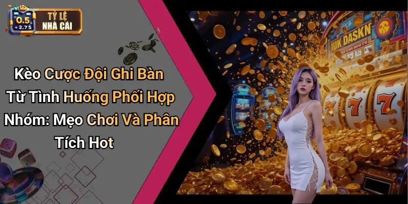 Kèo Cược Đội Ghi Bàn Từ Tình Huống Phối Hợp Nhóm: Mẹo Chơi Và Phân Tích Hot