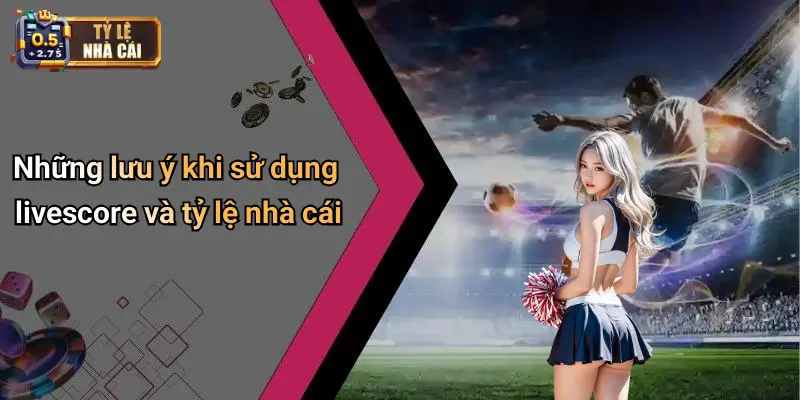 Những lưu ý khi sử dụng livescore và tỷ lệ nhà cái