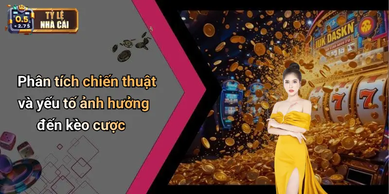 Phân tích chiến thuật và yếu tố ảnh hưởng đến kèo cược