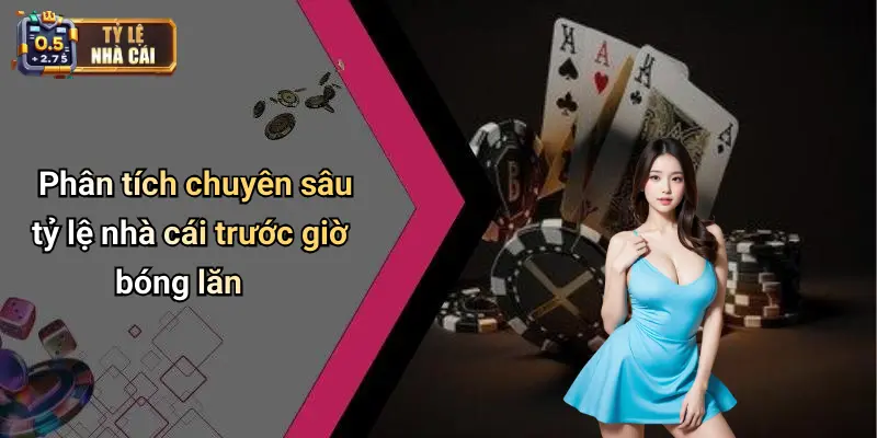 Phân tích chuyên sâu tỷ lệ nhà cái trước giờ bóng lăn