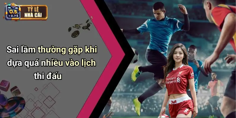 Sai lầm thường gặp khi dựa quá nhiều vào lịch thi đấu