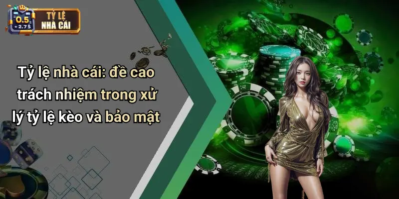 Tỷ lệ nhà cái: đề cao trách nhiệm trong xử lý tỷ lệ kèo và bảo mật