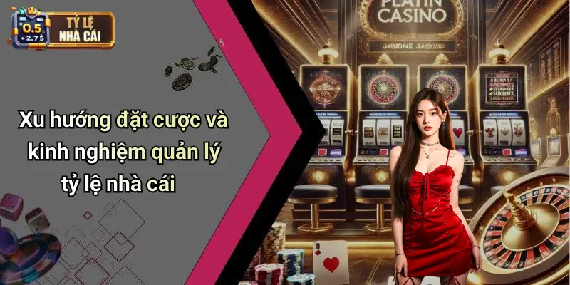 Xu hướng đặt cược và kinh nghiệm quản lý tỷ lệ nhà cái